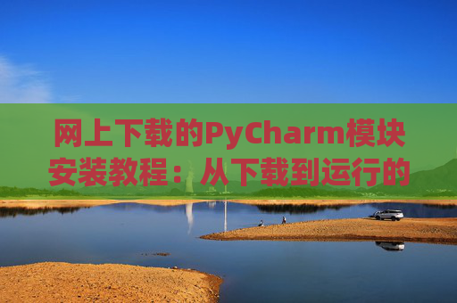 网上下载的PyCharm模块安装教程：从下载到运行的全流程