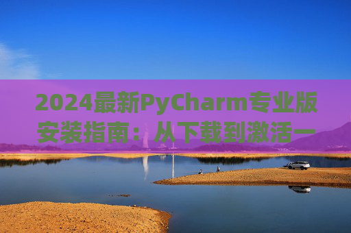 2024最新PyCharm专业版安装指南：从下载到激活一步到位
